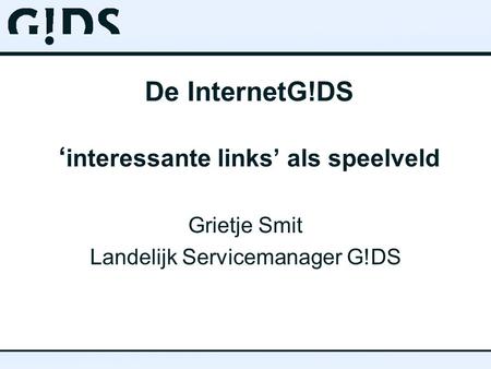 De InternetG!DS ‘ interessante links’ als speelveld Grietje Smit Landelijk Servicemanager G!DS.
