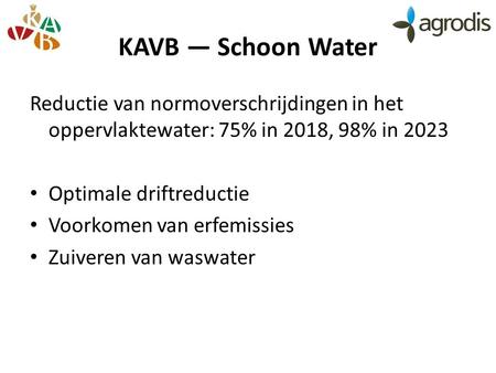 KAVB — Schoon Water Reductie van normoverschrijdingen in het oppervlaktewater: 75% in 2018, 98% in 2023 Optimale driftreductie Voorkomen van erfemissies.