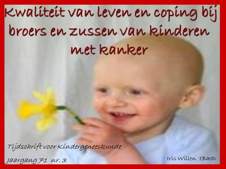 Kwaliteit van leven en coping bij broers en zussen van kinderen met kanker Tijdschrift voor Kindergeneeskunde Jaargang 71 nr. 3 Iris Willen 1BaoD.