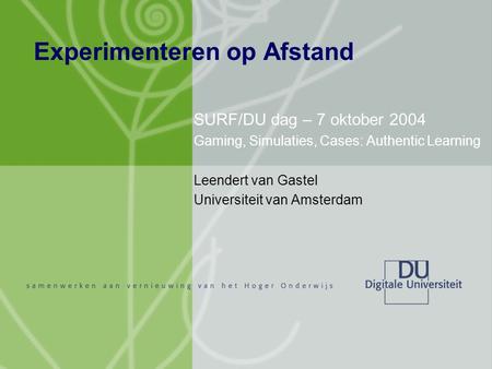Experimenteren op Afstand SURF/DU dag – 7 oktober 2004 Gaming, Simulaties, Cases: Authentic Learning Leendert van Gastel Universiteit van Amsterdam.