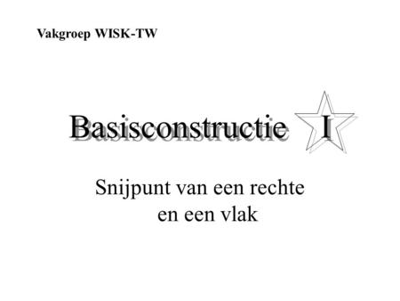 Basisconstructie I Snijpunt van een rechte en een vlak Vakgroep WISK-TW.