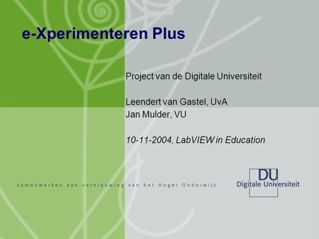 E-Xperimenteren Plus Project van de Digitale Universiteit Leendert van Gastel, UvA Jan Mulder, VU 10-11-2004, LabVIEW in Education.