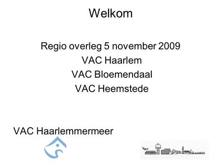 Welkom Regio overleg 5 november 2009 VAC Haarlem VAC Bloemendaal VAC Heemstede VAC Haarlemmermeer.