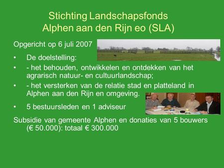 Stichting Landschapsfonds Alphen aan den Rijn eo (SLA) Opgericht op 6 juli 2007 De doelstelling: - het behouden, ontwikkelen en ontdekken van het agrarisch.