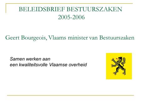 BELEIDSBRIEF BESTUURSZAKEN 2005-2006 Samen werken aan een kwaliteitsvolle Vlaamse overheid Geert Bourgeois, Vlaams minister van Bestuurszaken.