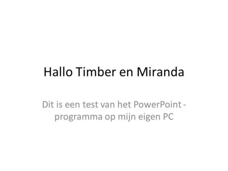 Hallo Timber en Miranda Dit is een test van het PowerPoint - programma op mijn eigen PC.