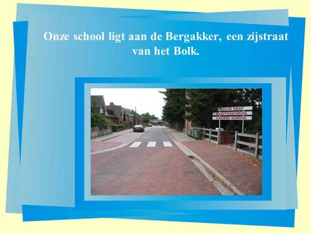 Onze school ligt aan de Bergakker, een zijstraat van het Bolk.
