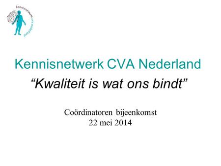 Coördinatoren bijeenkomst 22 mei 2014 Kennisnetwerk CVA Nederland “Kwaliteit is wat ons bindt”