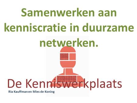 Samenwerken aan kenniscratie in duurzame netwerken. Ria Kauffman en Mies de Koning De Kenniswerkplaats.