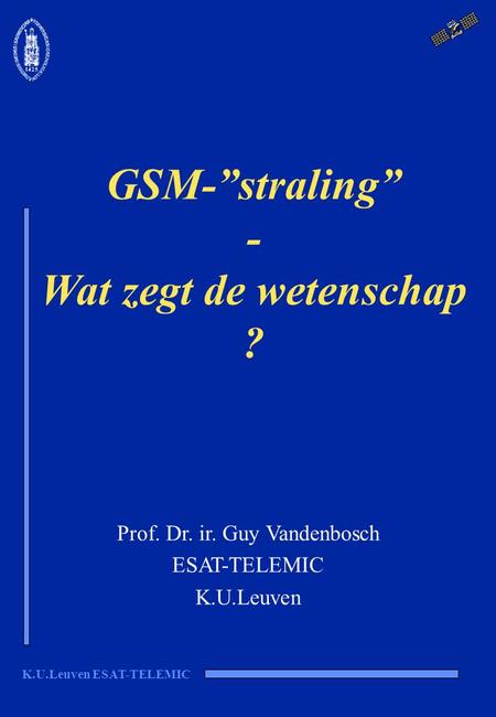 K.U.Leuven ESAT-TELEMIC GSM-”straling” - Wat zegt de wetenschap ? Prof. Dr. ir. Guy Vandenbosch ESAT-TELEMIC K.U.Leuven.