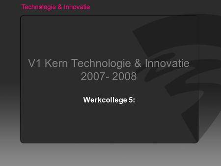 V1 Kern Technologie & Innovatie 2007- 2008 Werkcollege 5: