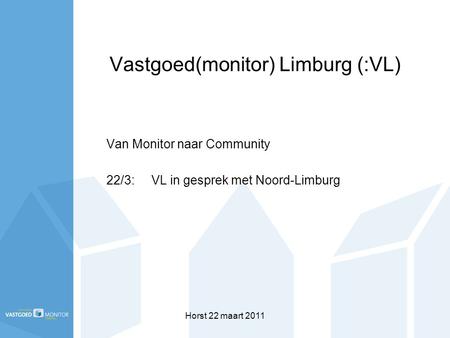 Horst 22 maart 2011 Vastgoed(monitor) Limburg (:VL) Van Monitor naar Community 22/3:VL in gesprek met Noord-Limburg.