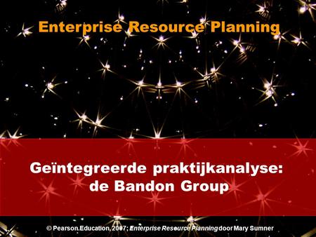 Geïntegreerde praktijkanalyse: de Bandon Group Enterprise Resource Planning © Pearson Education, 2007; Enterprise Resource Planning door Mary Sumner.