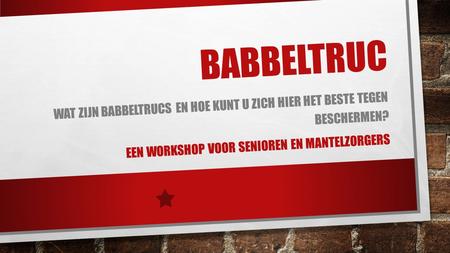 BABBELTRUC Wat zijn babbeltrucs en hoe kunt u zich hier het beste tegen beschermen? Een workshop voor senioren en mantelzorgers.