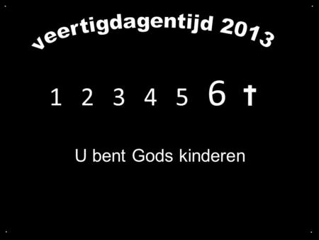 . . veertigdagentijd 2013 1  2  3  4   5  6  U bent Gods kinderen . .