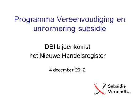 Programma Vereenvoudiging en uniformering subsidie DBI bijeenkomst het Nieuwe Handelsregister 4 december 2012.