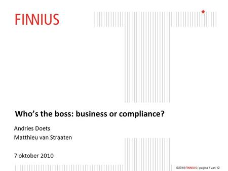 ©2010 FINNIUS | pagina 1 van 12 Who’s the boss: business or compliance? Andries Doets Matthieu van Straaten 7 oktober 2010.