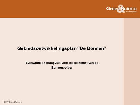 © DLV Groen & Ruimte bv Gebiedsontwikkelingsplan “De Bonnen” Evenwicht en draagvlak voor de toekomst van de Bonnenpolder.