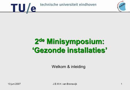13 juni 2007J.E.M.H. van Bronswijk1 2 de Minisymposium: ‘Gezonde installaties’ Welkom & inleiding.