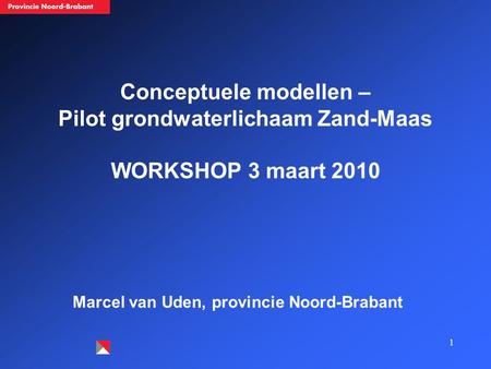 1 Conceptuele modellen – Pilot grondwaterlichaam Zand-Maas WORKSHOP 3 maart 2010 Marcel van Uden, provincie Noord-Brabant.