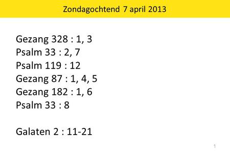 Zondagochtend 7 april 2013 Gezang 328 : 1, 3 Psalm 33 : 2, 7 Psalm 119 : 12 Gezang 87 : 1, 4, 5 Gezang 182 : 1, 6 Psalm 33 : 8 Galaten 2 : 11-21.