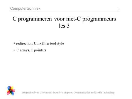 Computertechniek Hogeschool van Utrecht / Institute for Computer, Communication and Media Technology 1 C programmeren voor niet-C programmeurs les 3 redirection,