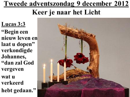 Tweede adventszondag 9 december 2012 Keer je naar het Licht Lucas 3:3 “Begin een nieuw leven en laat u dopen” verkondigde Johannes, “dan zal God vergeven.