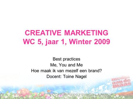 CREATIVE MARKETING WC 5, jaar 1, Winter 2009 Best practices Me, You and Me Hoe maak ik van mezelf een brand? Docent: Toine Nagel.