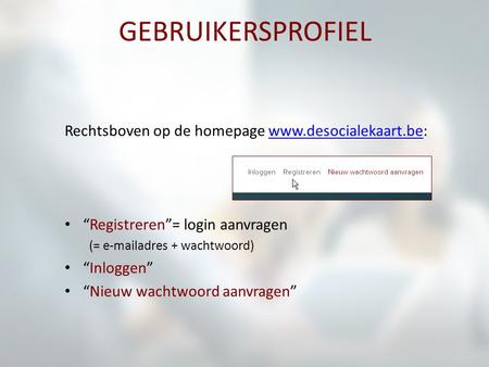 GEBRUIKERSPROFIEL Rechtsboven op de homepage www.desocialekaart.be:www.desocialekaart.be “Registreren”= login aanvragen (= e-mailadres + wachtwoord) “Inloggen”