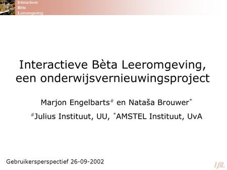 Interactieve Bèta Leeromgeving, een onderwijsvernieuwingsproject Marjon Engelbarts # en Nataša Brouwer * # Julius Instituut, UU, * AMSTEL Instituut, UvA.