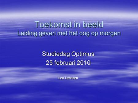 Toekomst in beeld Leiding geven met het oog op morgen Studiedag Optimus 25 februari 2010 Leo Lenssen.
