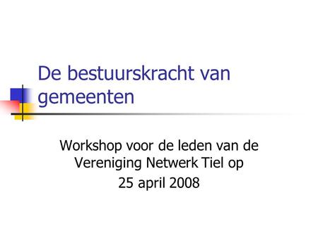 De bestuurskracht van gemeenten Workshop voor de leden van de Vereniging Netwerk Tiel op 25 april 2008.