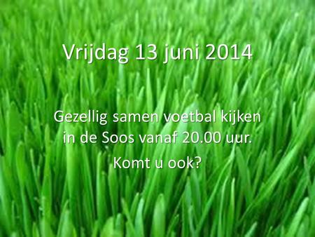 Vrijdag 13 juni 2014 Gezellig samen voetbal kijken in de Soos vanaf 20.00 uur. Komt u ook?
