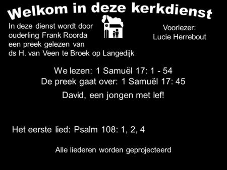 We lezen: 1 Samuël 17: 1 - 54 De preek gaat over: 1 Samuël 17: 45 David, een jongen met lef! Alle liederen worden geprojecteerd Voorlezer: Lucie Herrebout.