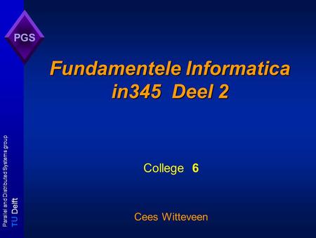 T U Delft Parallel and Distributed Systems group PGS Fundamentele Informatica in345 Deel 2 College 6 Cees Witteveen.