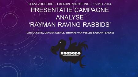 TEAM VOODODO – CREATIVE MARKETING – 15 MEI 2014 PRESENTATIE CAMPAGNE ANALYSE ‘RAYMAN RAVING RABBIDS’ DAMLA ÇETIN, DENVER ASENCE, THOMAS VAN VEELEN & GIANNI.