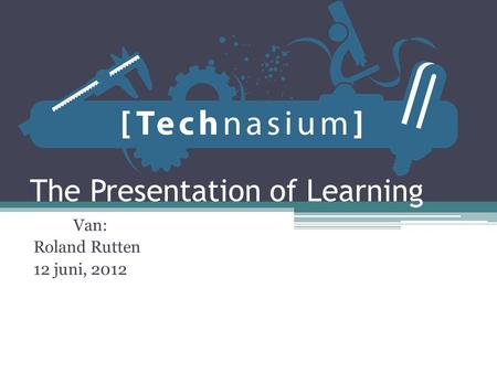 The Presentation of Learning Van: Roland Rutten 12 juni, 2012.