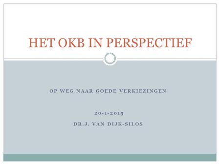 OP WEG NAAR GOEDE VERKIEZINGEN 20-1-2015 DR.J. VAN DIJK-SILOS HET OKB IN PERSPECTIEF.