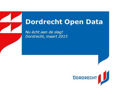 Dordrecht Open Data Nu écht aan de slag! Dordrecht, maart 2015