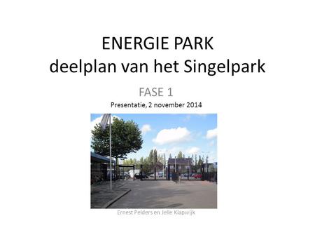 ENERGIE PARK deelplan van het Singelpark FASE 1 Presentatie, 2 november 2014 Ernest Pelders en Jelle Klapwijk.