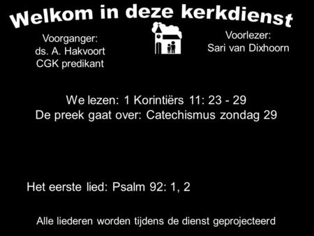 We lezen: 1 Korintiërs 11: 23 - 29 De preek gaat over: Catechismus zondag 29 Alle liederen worden tijdens de dienst geprojecteerd Voorganger: ds. A. Hakvoort.