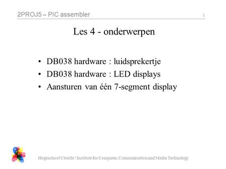 2PROJ5 – PIC assembler Hogeschool Utrecht / Institute for Computer, Communication and Media Technology 1 Les 4 - onderwerpen DB038 hardware : luidsprekertje.