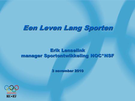 Een Leven Lang Sporten Erik Lenselink manager Sportontwikkeling NOC*NSF 3 november 2010.