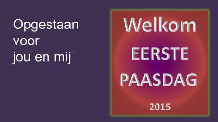 Welkom EERSTE PAASDAG 2015 Opgestaan voor jou en mij.