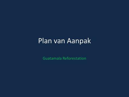 Plan van Aanpak Guatamala Reforestation. Wat hebben wij tot nu toe gedaan?