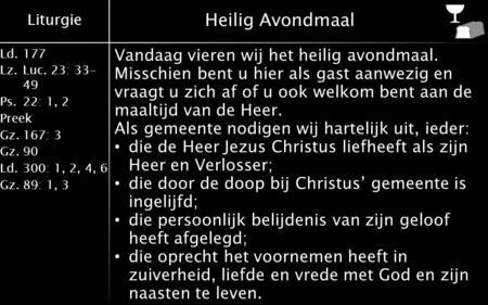 Liturgie Ld.177 Lz.Luc. 23: 33- 49 Ps.22: 1, 2 Preek Gz.167: 3 Gz.90 Ld.300: 1, 2, 4, 6 Gz.89: 1, 3 Heilig Avondmaal Vandaag vieren wij het heilig avondmaal.