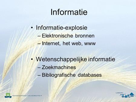 Informatie Informatie-explosie –Elektronische bronnen –Internet, het web, www Wetenschappelijke informatie –Zoekmachines –Bibliografische databases.