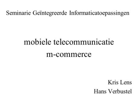 Seminarie Geïntegreerde Informaticatoepassingen mobiele telecommunicatie m-commerce Kris Lens Hans Verbustel.