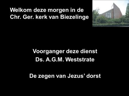 Welkom deze morgen in de Chr. Ger. kerk van Biezelinge Voorganger deze dienst Ds. A.G.M. Weststrate De zegen van Jezus’ dorst.