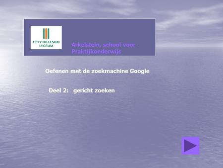 Arkelstein, school voor Praktijkonderwijs Oefenen met de zoekmachine Google Deel 2: gericht zoeken.